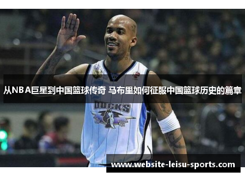 从NBA巨星到中国篮球传奇 马布里如何征服中国篮球历史的篇章